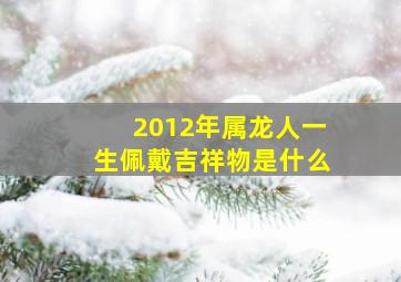 2012年属龙人一生佩戴吉祥物是什么