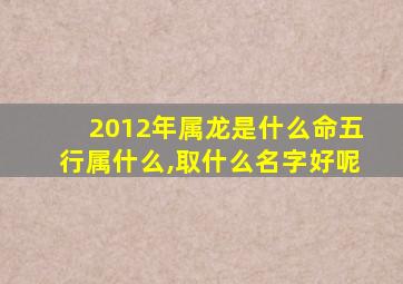 2012年属龙是什么命五行属什么,取什么名字好呢