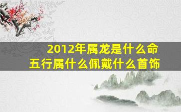 2012年属龙是什么命五行属什么佩戴什么首饰