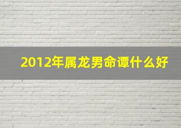 2012年属龙男命谭什么好