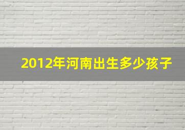 2012年河南出生多少孩子