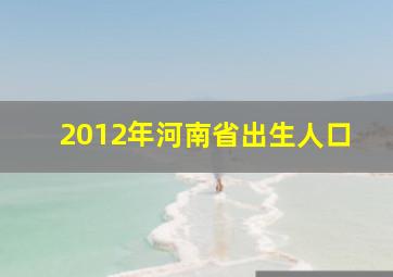 2012年河南省出生人口