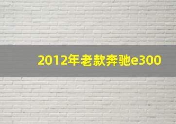 2012年老款奔驰e300