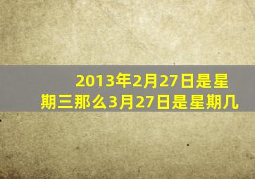 2013年2月27日是星期三那么3月27日是星期几