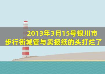 2013年3月15号银川市步行街城管与卖报纸的头打烂了