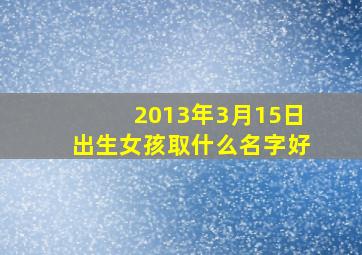 2013年3月15日出生女孩取什么名字好