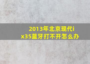 2013年北京现代ix35蓝牙打不开怎么办