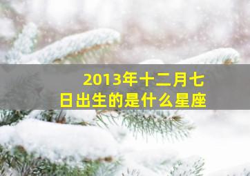 2013年十二月七日出生的是什么星座