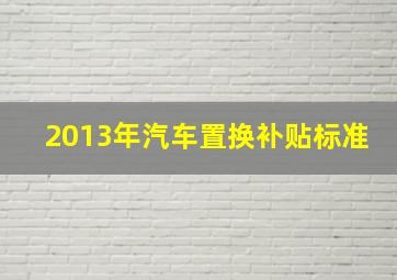 2013年汽车置换补贴标准