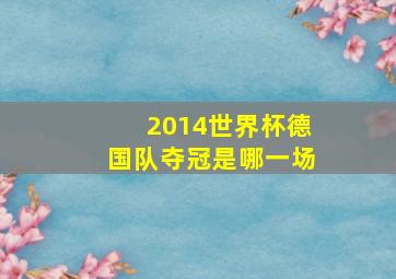 2014世界杯德国队夺冠是哪一场