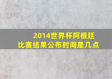 2014世界杯阿根廷比赛结果公布时间是几点