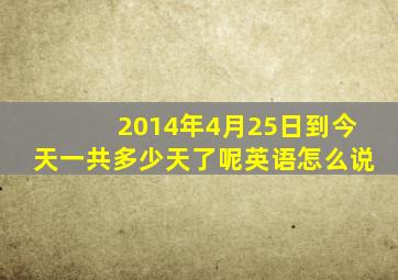 2014年4月25日到今天一共多少天了呢英语怎么说