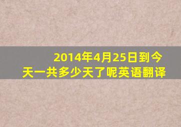 2014年4月25日到今天一共多少天了呢英语翻译