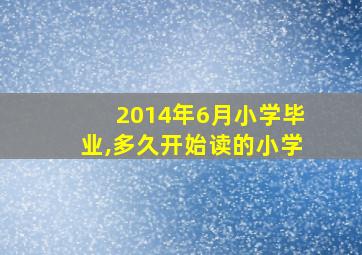 2014年6月小学毕业,多久开始读的小学