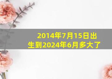 2014年7月15日出生到2024年6月多大了