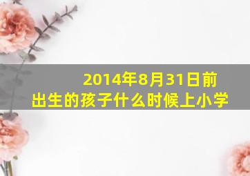 2014年8月31日前出生的孩子什么时候上小学