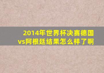 2014年世界杯决赛德国vs阿根廷结果怎么样了啊