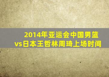 2014年亚运会中国男篮vs日本王哲林周琦上场时间