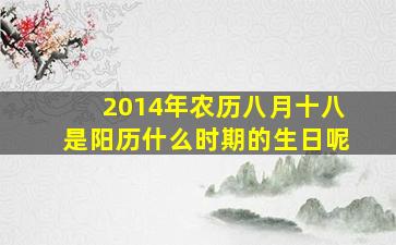 2014年农历八月十八是阳历什么时期的生日呢