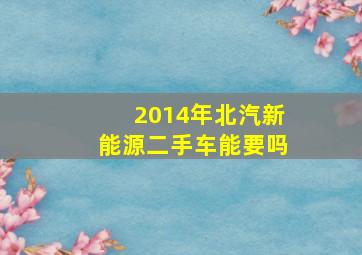 2014年北汽新能源二手车能要吗