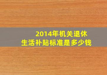 2014年机关退休生活补贴标准是多少钱