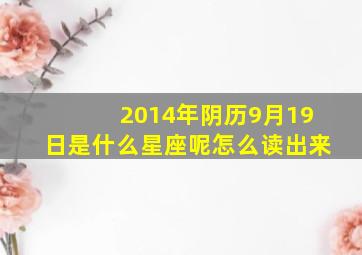 2014年阴历9月19日是什么星座呢怎么读出来