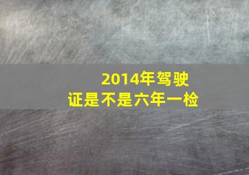 2014年驾驶证是不是六年一检