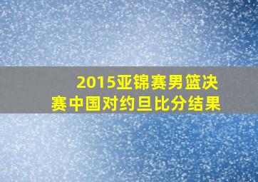 2015亚锦赛男篮决赛中国对约旦比分结果