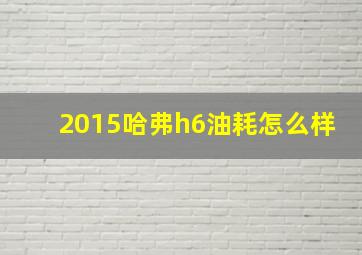 2015哈弗h6油耗怎么样