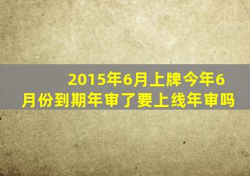 2015年6月上牌今年6月份到期年审了要上线年审吗