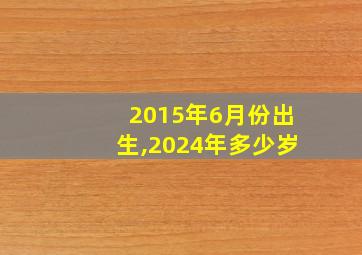 2015年6月份出生,2024年多少岁