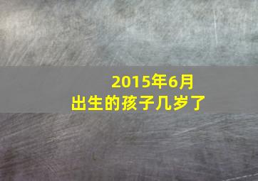 2015年6月出生的孩子几岁了