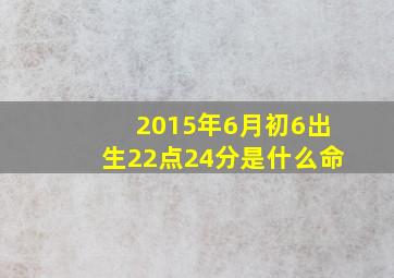 2015年6月初6出生22点24分是什么命