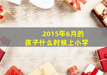 2015年6月的孩子什么时候上小学