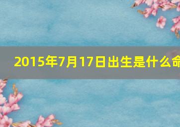 2015年7月17日出生是什么命