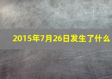 2015年7月26日发生了什么