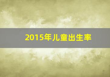 2015年儿童出生率