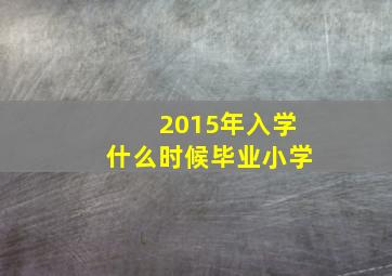 2015年入学什么时候毕业小学