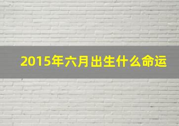 2015年六月出生什么命运