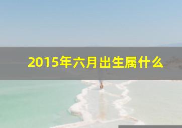 2015年六月出生属什么