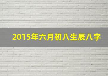 2015年六月初八生辰八字