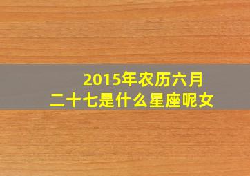 2015年农历六月二十七是什么星座呢女