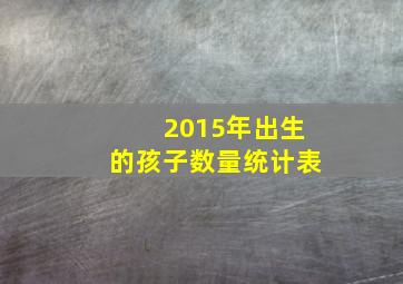 2015年出生的孩子数量统计表