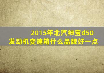 2015年北汽绅宝d50发动机变速箱什么品牌好一点