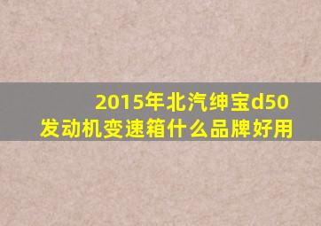 2015年北汽绅宝d50发动机变速箱什么品牌好用