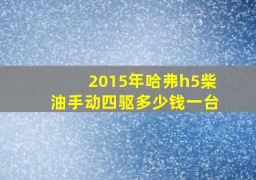 2015年哈弗h5柴油手动四驱多少钱一台