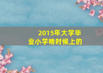 2015年大学毕业小学啥时候上的