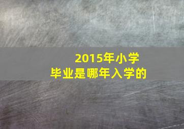 2015年小学毕业是哪年入学的