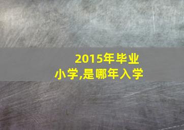 2015年毕业小学,是哪年入学