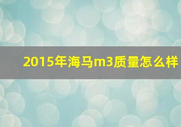 2015年海马m3质量怎么样